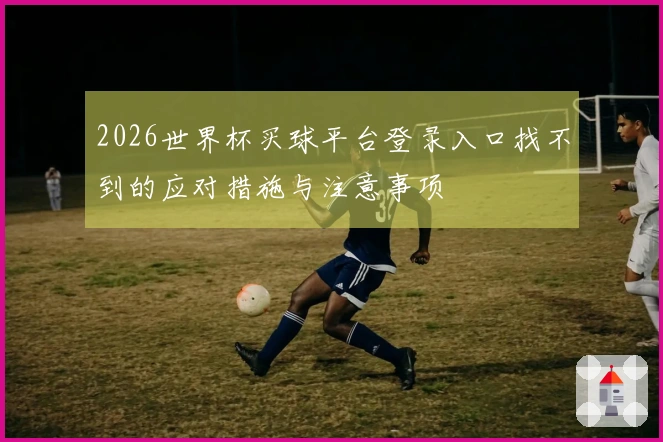 2026世界杯买球平台登录入口找不到的应对措施与注意事项