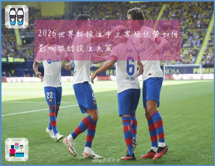 2026世界杯投注中主客场优势如何影响你的投注决策