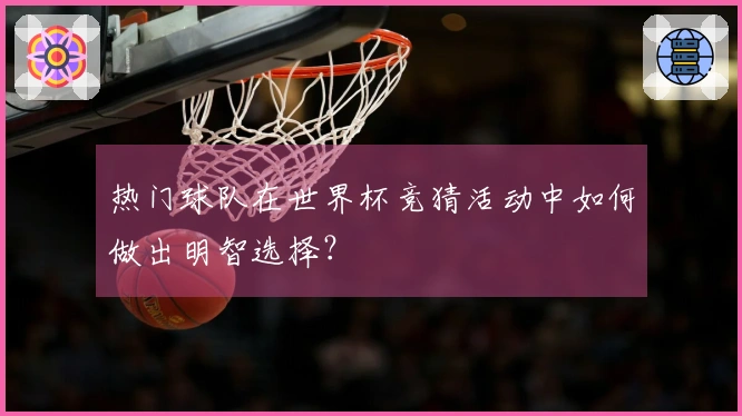 热门球队在世界杯竞猜活动中如何做出明智选择？