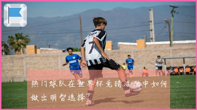 热门球队在世界杯竞猜活动中如何做出明智选择？